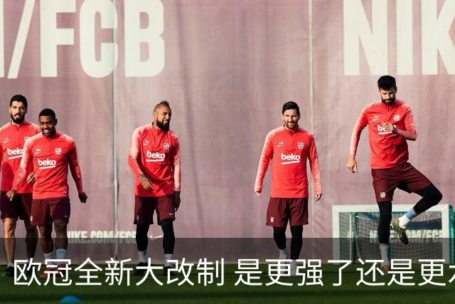 欧冠全新大改制 是更强了还是更水了