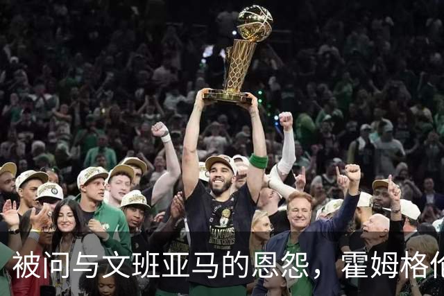被问与文班亚马的恩怨，霍姆格伦沉默15秒后只说了句“我不知道”